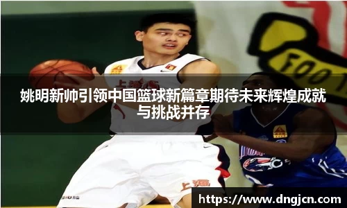 姚明新帅引领中国篮球新篇章期待未来辉煌成就与挑战并存