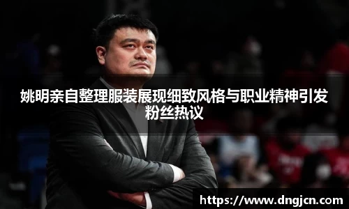 姚明亲自整理服装展现细致风格与职业精神引发粉丝热议