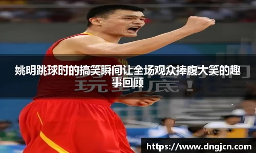 姚明跳球时的搞笑瞬间让全场观众捧腹大笑的趣事回顾