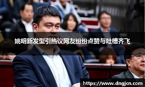 姚明新发型引热议网友纷纷点赞与吐槽齐飞