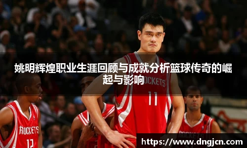 姚明辉煌职业生涯回顾与成就分析篮球传奇的崛起与影响