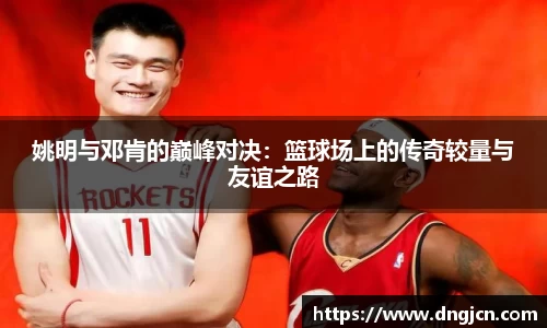 姚明与邓肯的巅峰对决：篮球场上的传奇较量与友谊之路
