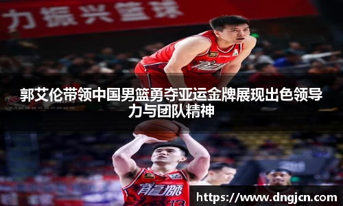 美嘉体育郭艾伦带领中国男篮勇夺亚运金牌展现出色领导力与团队精神