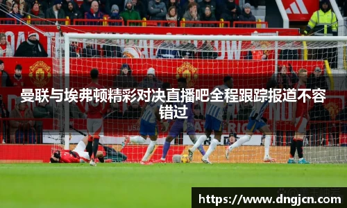 美嘉体育曼联与埃弗顿精彩对决直播吧全程跟踪报道不容错过