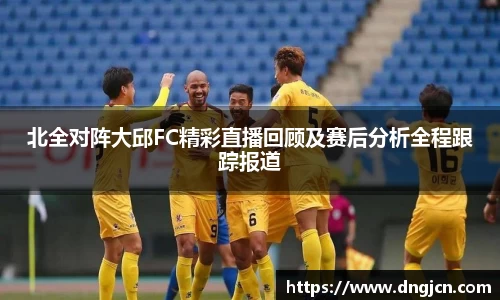 美嘉体育北全对阵大邱FC精彩直播回顾及赛后分析全程跟踪报道