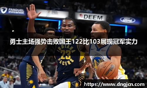美嘉体育勇士主场强势击败国王122比103展现冠军实力